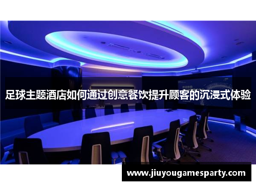 足球主题酒店如何通过创意餐饮提升顾客的沉浸式体验